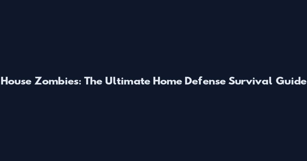 House Zombies: The Ultimate Home Defense Survival Guide