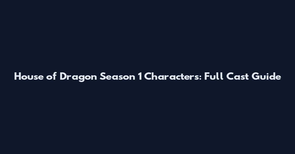 House of Dragon Season 1 Characters: Full Cast Guide