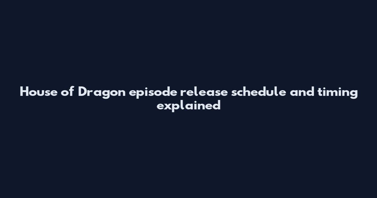 House of Dragon episode release schedule and timing explained