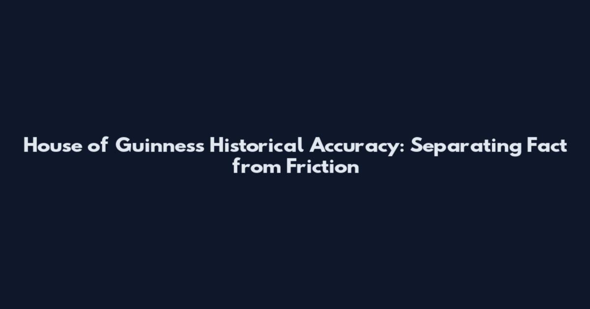 House of Guinness Historical Accuracy: Separating Fact from Friction