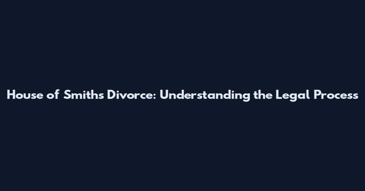 House of Smiths Divorce: Understanding the Legal Process