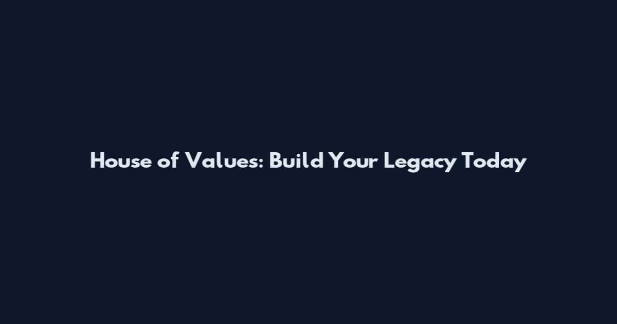 House of Values: Build Your Legacy Today