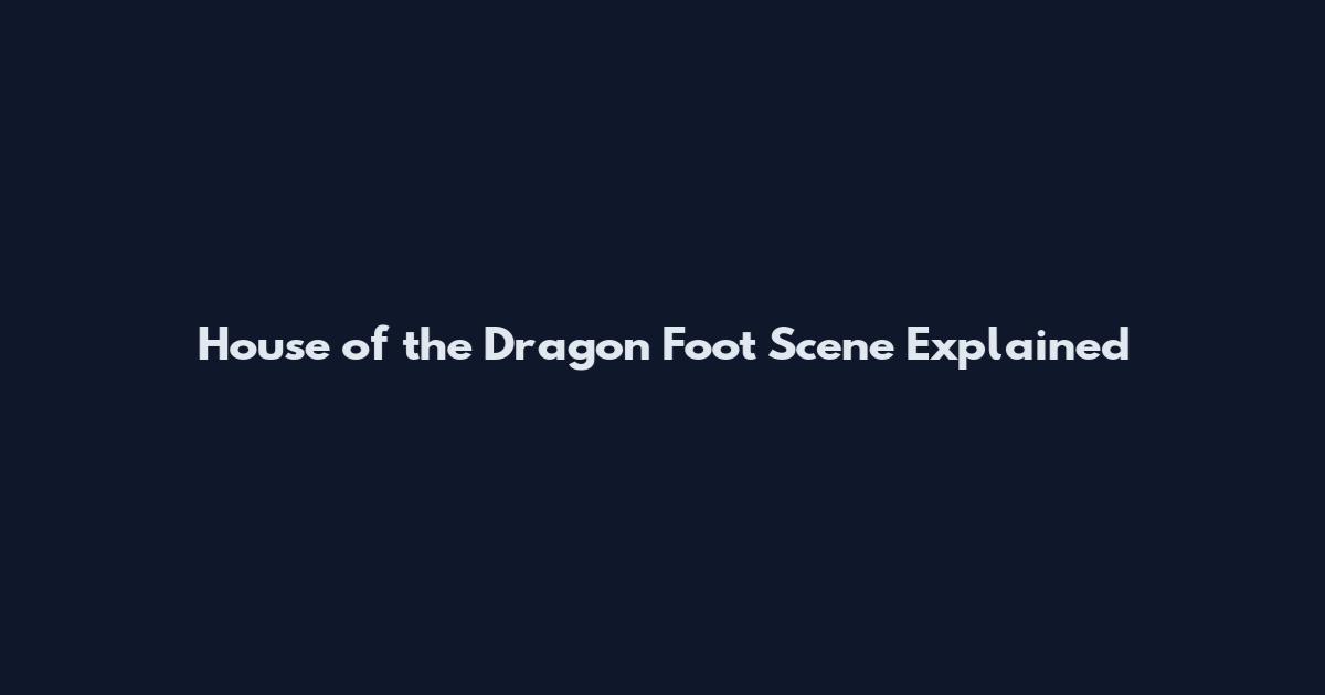 House of the Dragon Foot Scene Explained