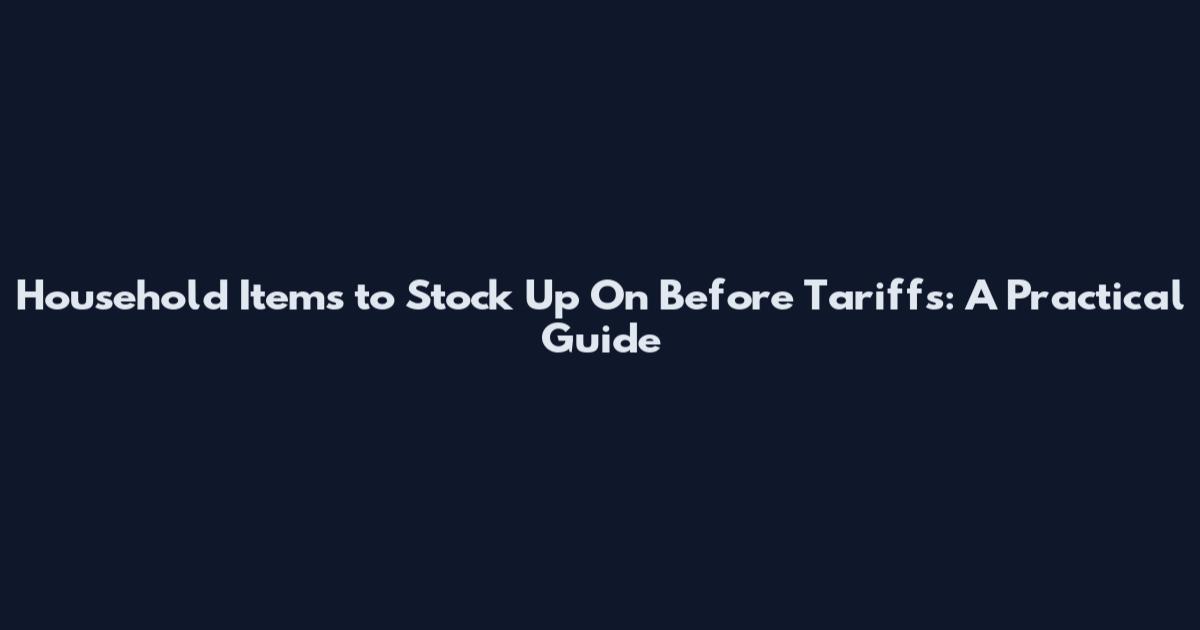Household Items to Stock Up On Before Tariffs: A Practical Guide