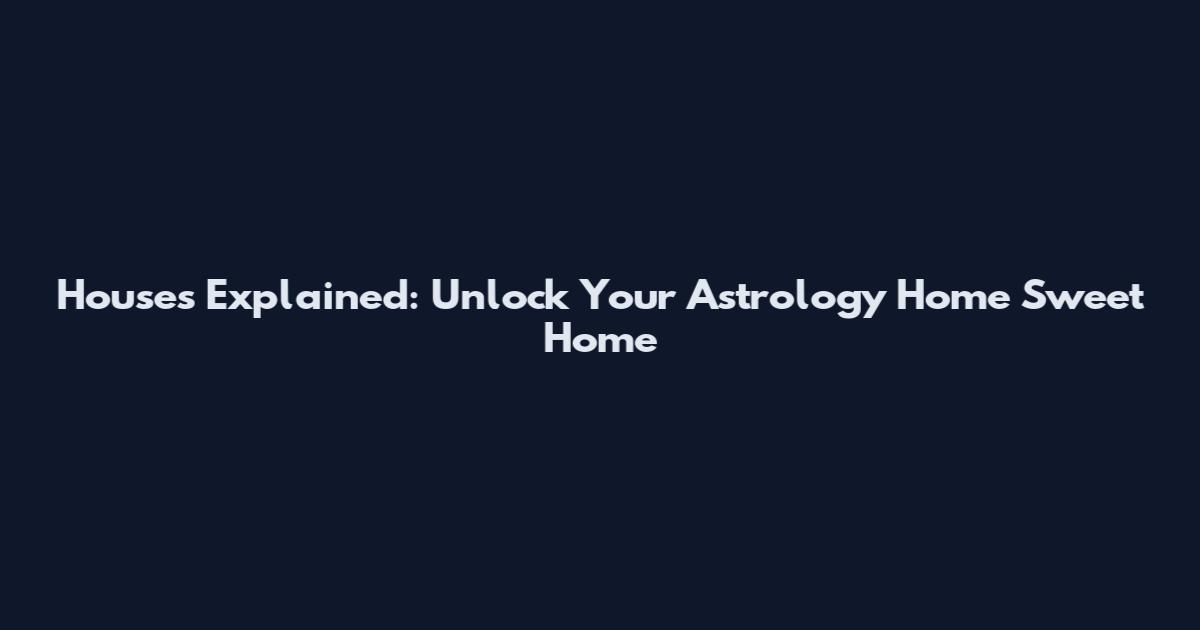 Houses Explained: Unlock Your Astrology Home Sweet Home