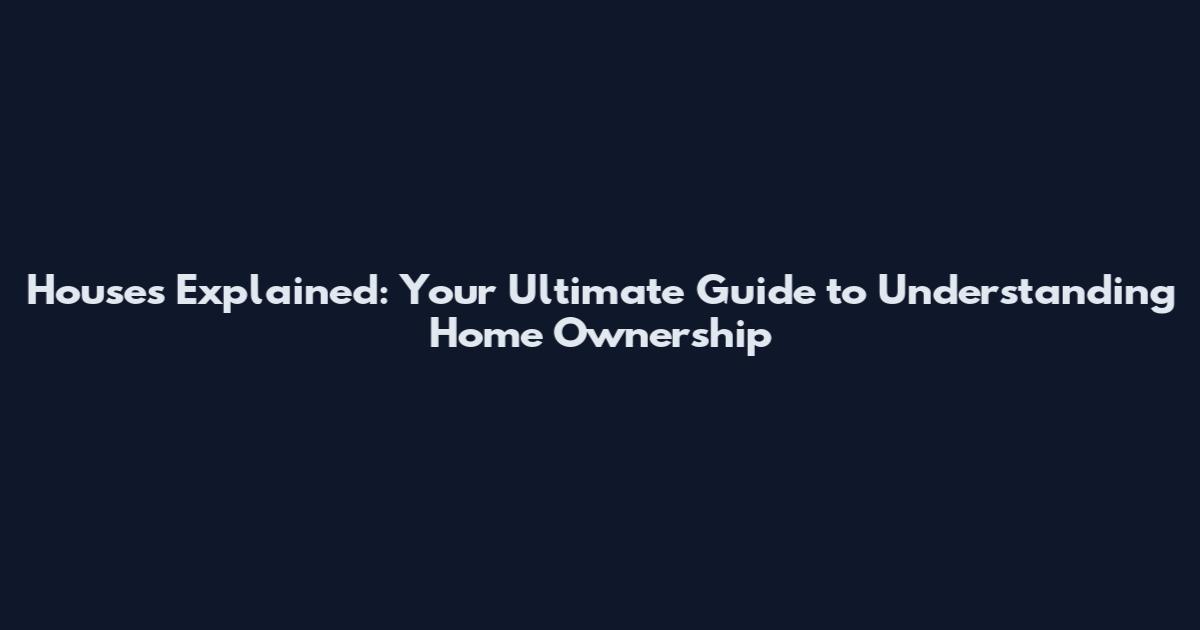 Houses Explained: Your Ultimate Guide to Understanding Home Ownership