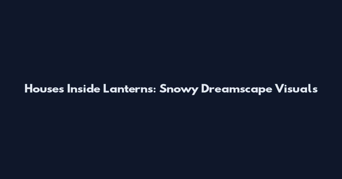 Houses Inside Lanterns: Snowy Dreamscape Visuals