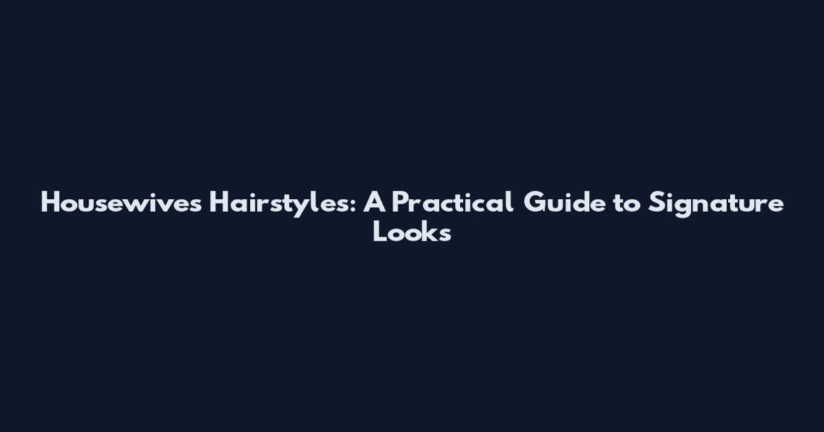 Housewives Hairstyles: A Practical Guide to Signature Looks