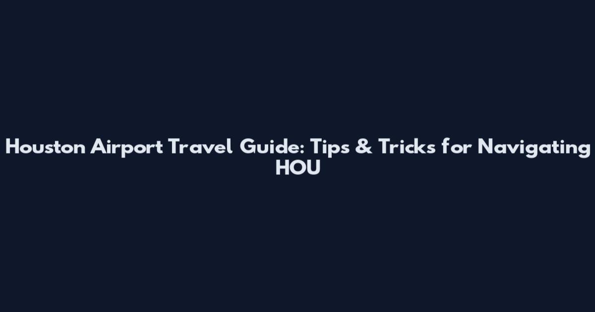 Houston Airport Travel Guide: Tips & Tricks for Navigating HOU