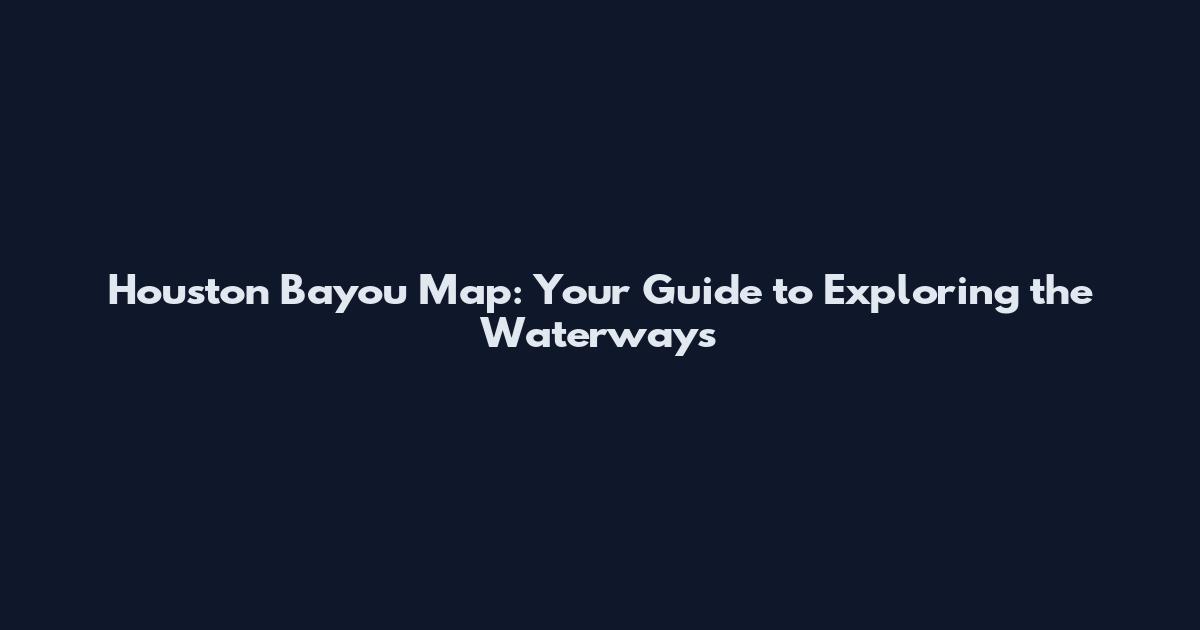 Houston Bayou Map: Your Guide to Exploring the Waterways