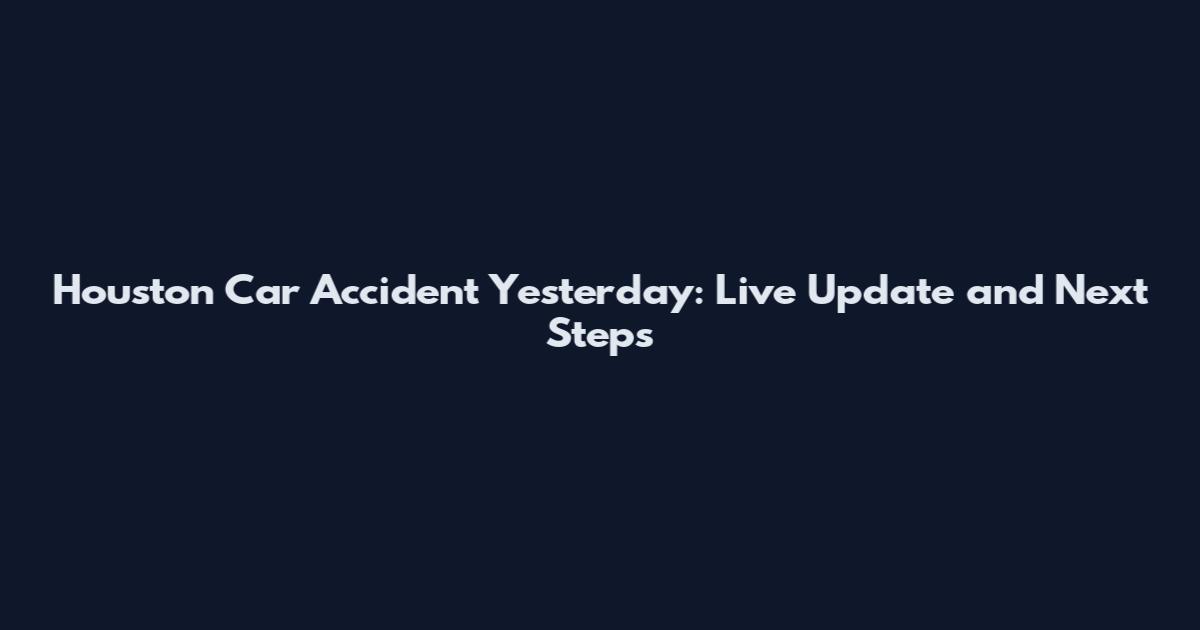 Houston Car Accident Yesterday: Live Update and Next Steps