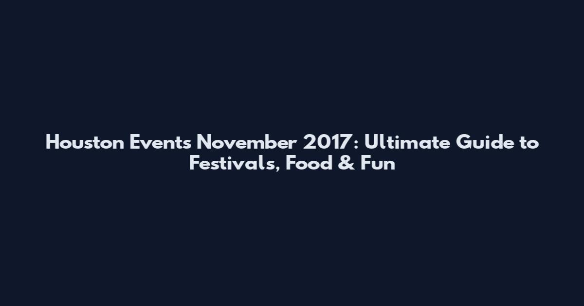Houston Events November 2017: Ultimate Guide to Festivals, Food & Fun