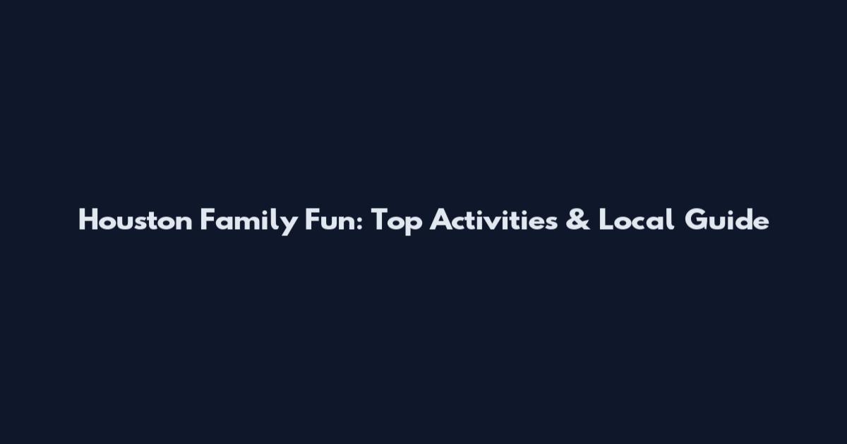Houston Family Fun: Top Activities & Local Guide