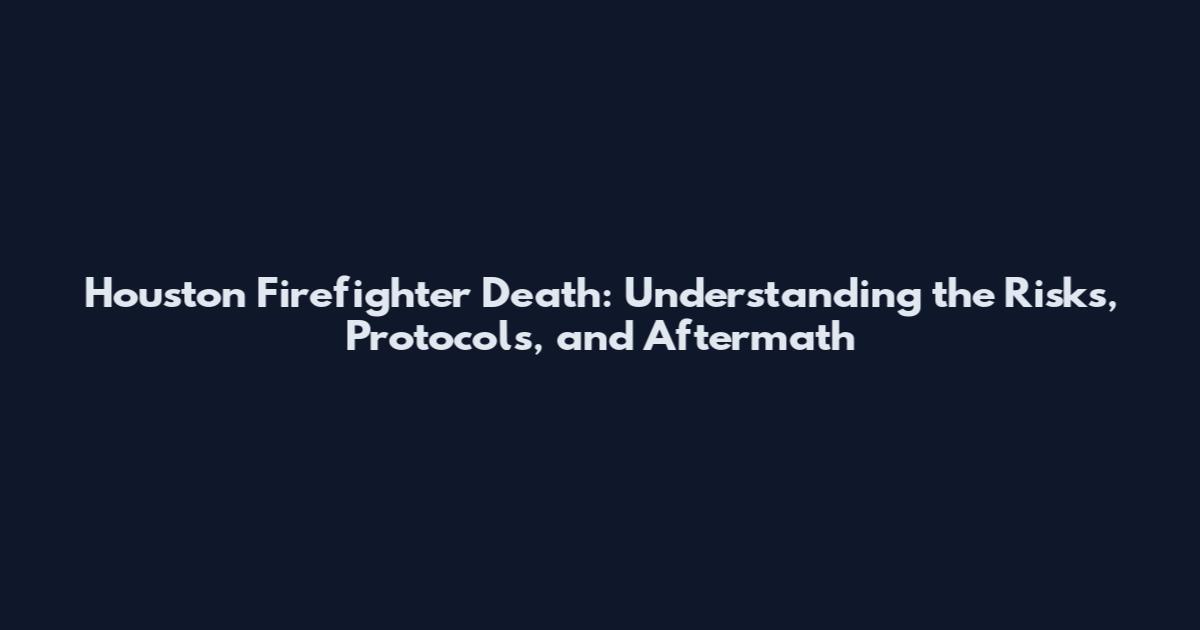 Houston Firefighter Death: Understanding the Risks, Protocols, and Aftermath