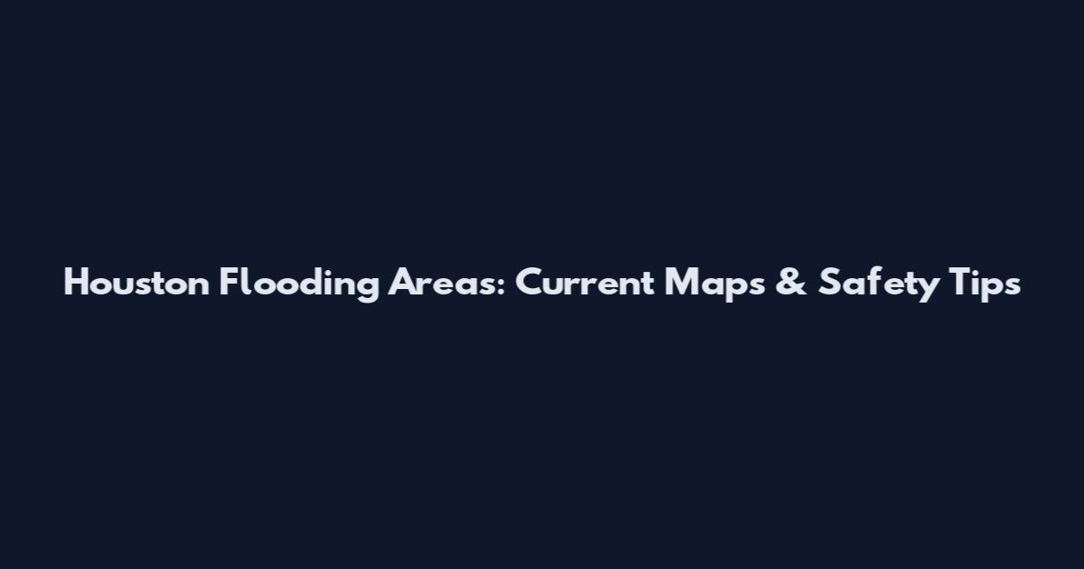 Houston Flooding Areas: Current Maps & Safety Tips
