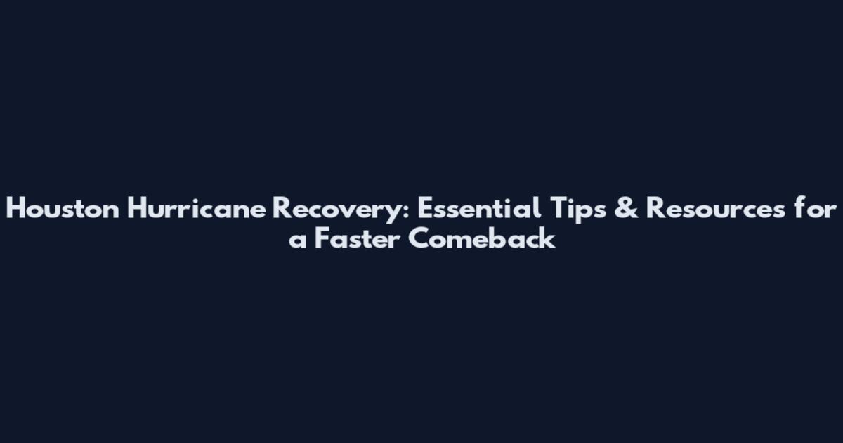 Houston Hurricane Recovery: Essential Tips & Resources for a Faster Comeback