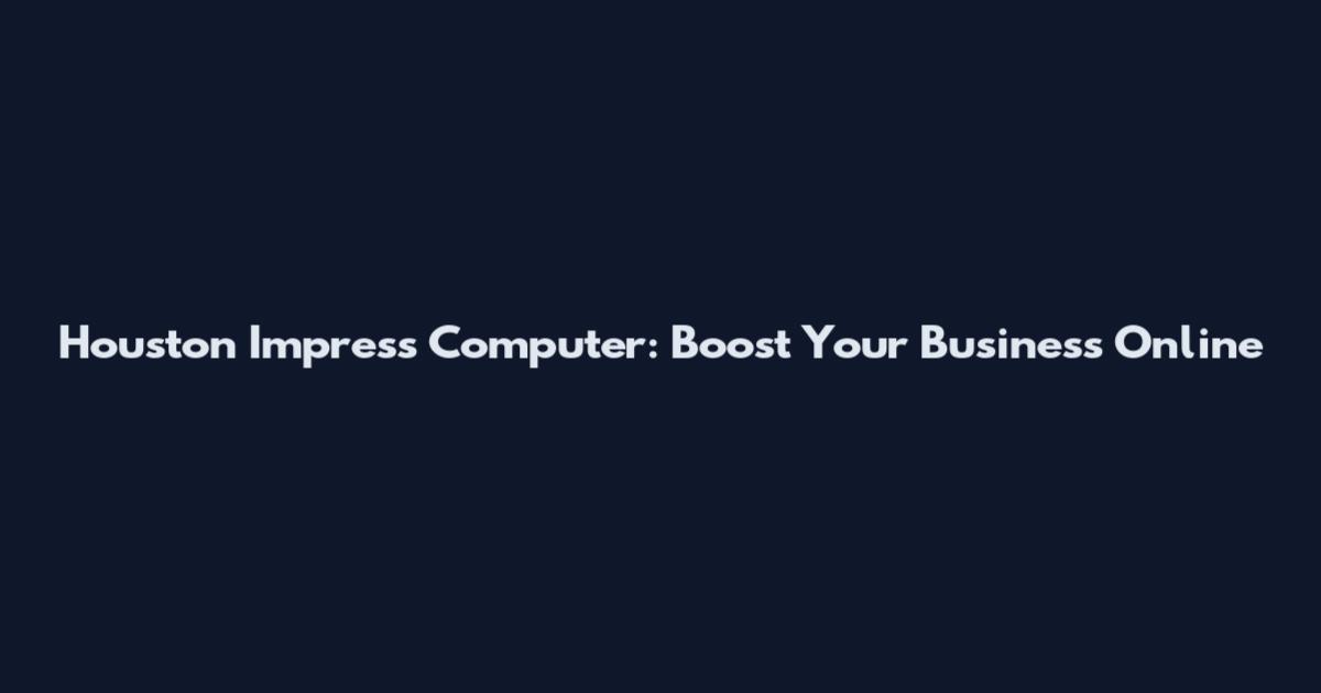 Houston Impress Computer: Boost Your Business Online