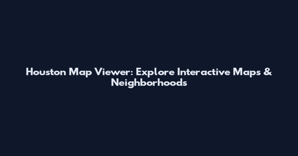 Houston Map Viewer: Explore Interactive Maps & Neighborhoods