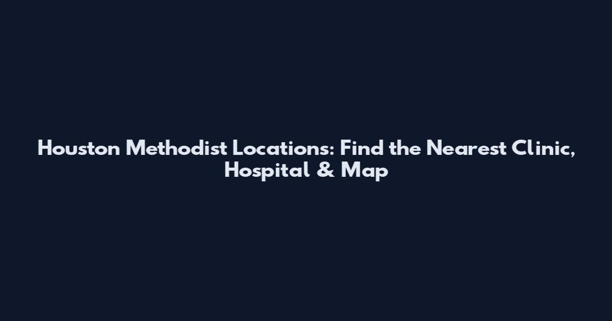 Houston Methodist Locations: Find the Nearest Clinic, Hospital & Map