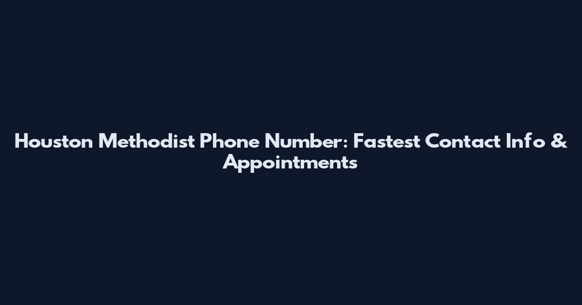 Houston Methodist Phone Number: Fastest Contact Info & Appointments