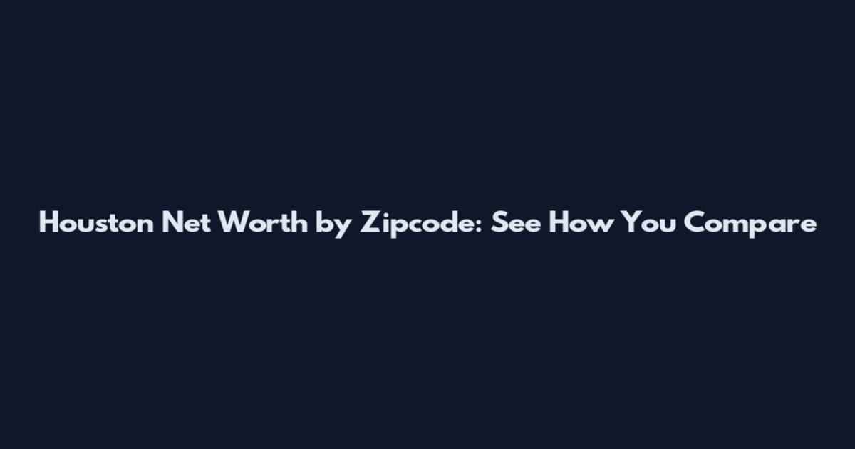 Houston Net Worth by Zipcode: See How You Compare