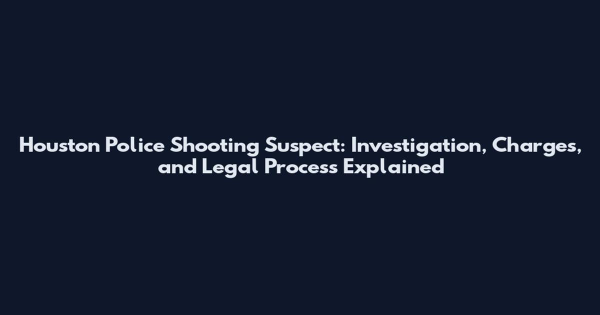Houston Police Shooting Suspect: Investigation, Charges, and Legal Process Explained