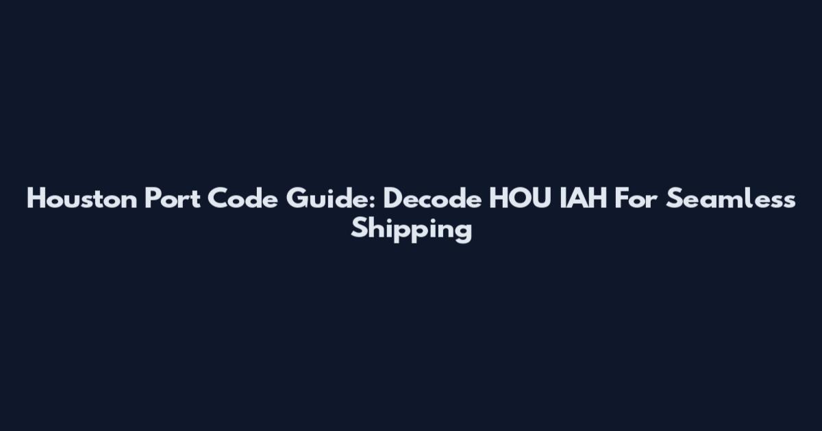 Houston Port Code Guide: Decode HOU IAH For Seamless Shipping
