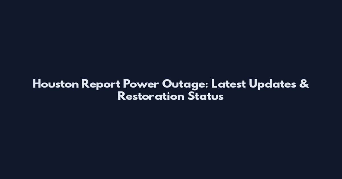 Houston Report Power Outage: Latest Updates & Restoration Status