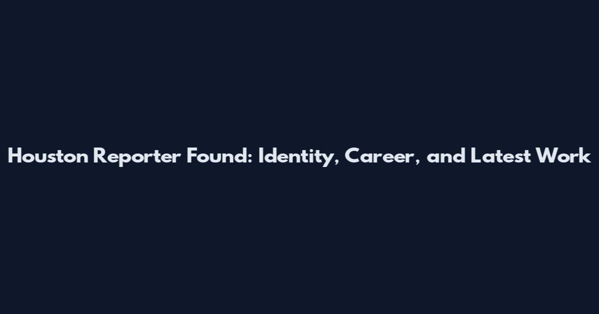 Houston Reporter Found: Identity, Career, and Latest Work