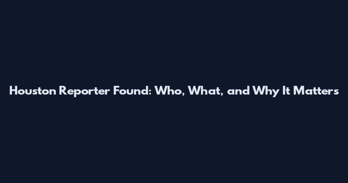 Houston Reporter Found: Who, What, and Why It Matters