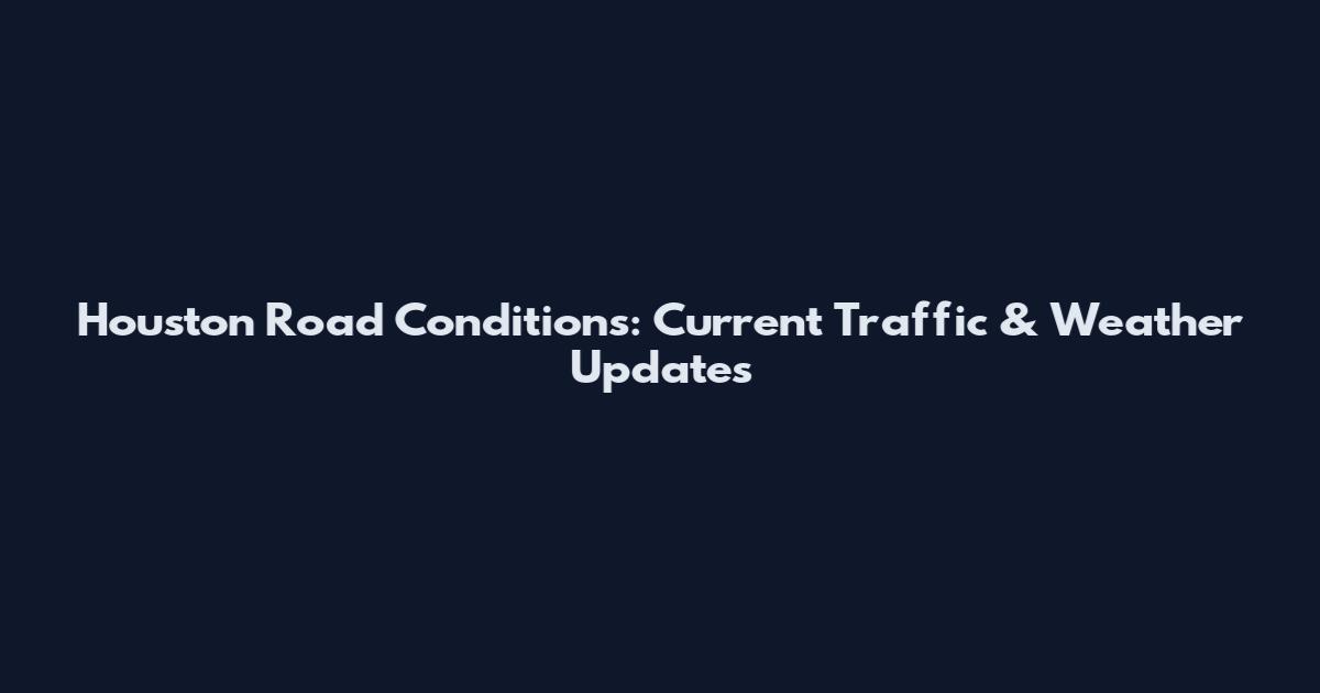 Houston Road Conditions: Current Traffic & Weather Updates
