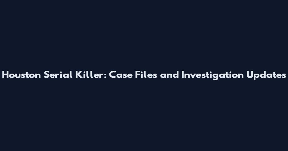 Houston Serial Killer: Case Files and Investigation Updates