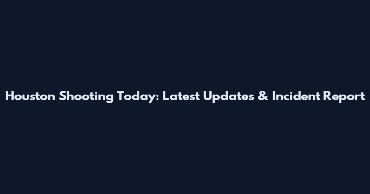 Houston Shooting Today: Latest Updates & Incident Report