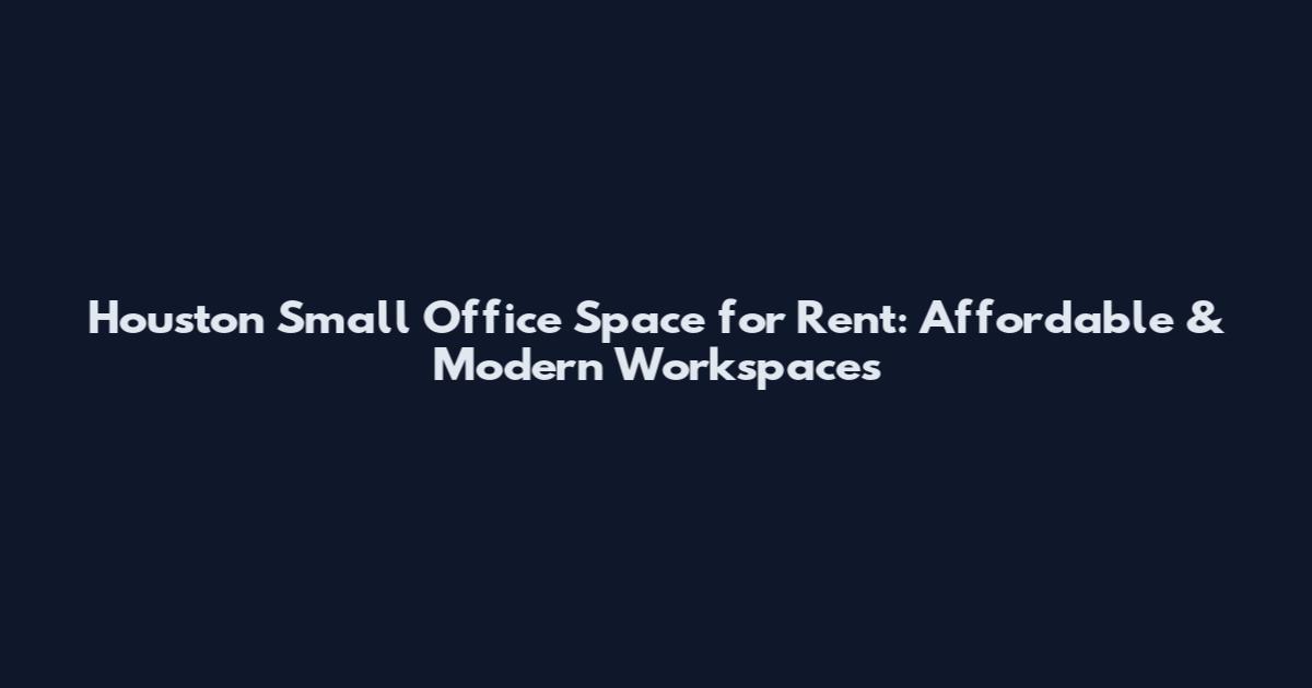 Houston Small Office Space for Rent: Affordable & Modern Workspaces