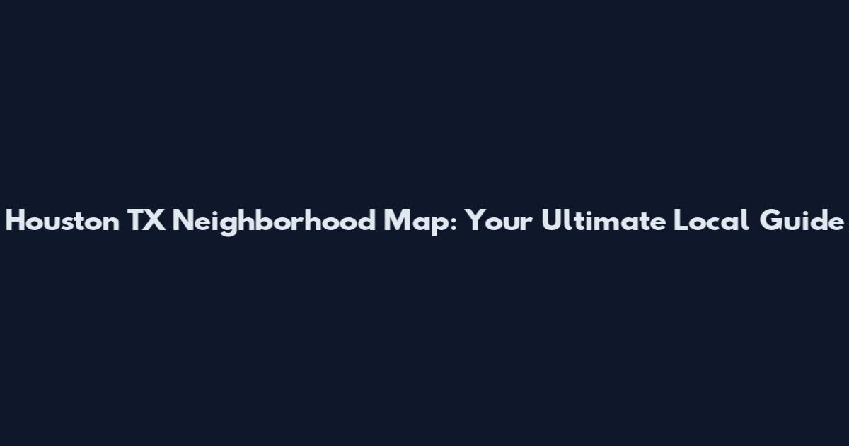 Houston TX Neighborhood Map: Your Ultimate Local Guide