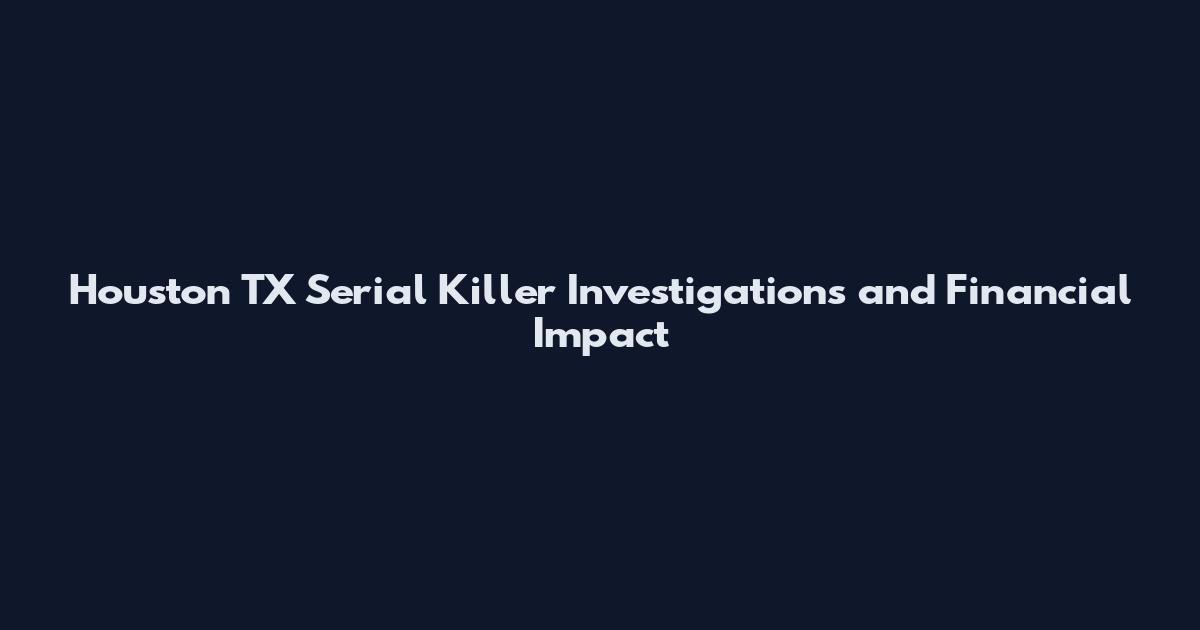 Houston TX Serial Killer Investigations and Financial Impact