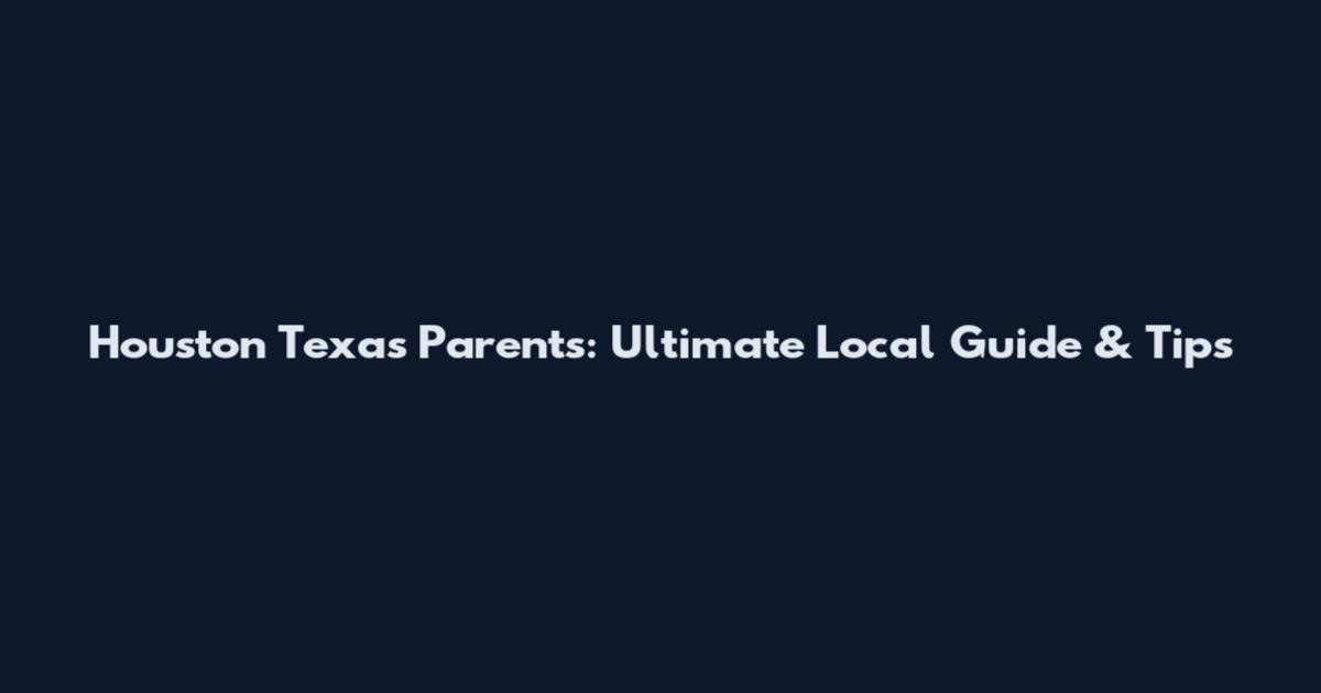 Houston Texas Parents: Ultimate Local Guide & Tips