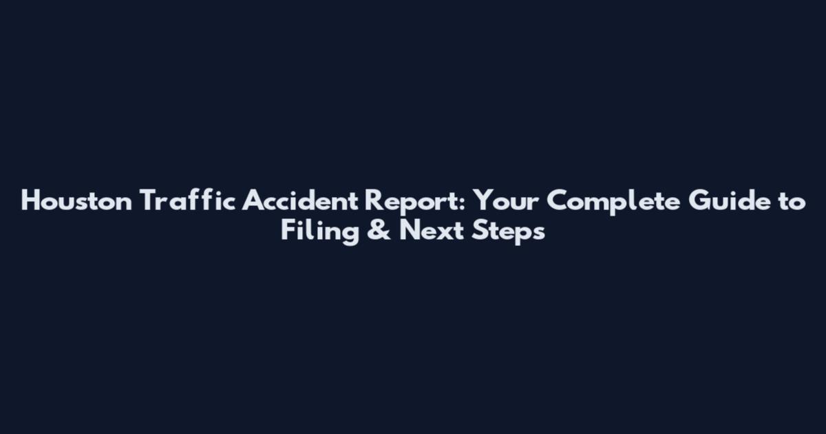 Houston Traffic Accident Report: Your Complete Guide to Filing & Next Steps