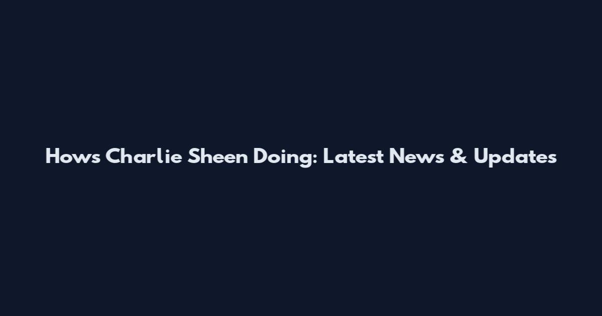 How's Charlie Sheen Doing: Latest News & Updates