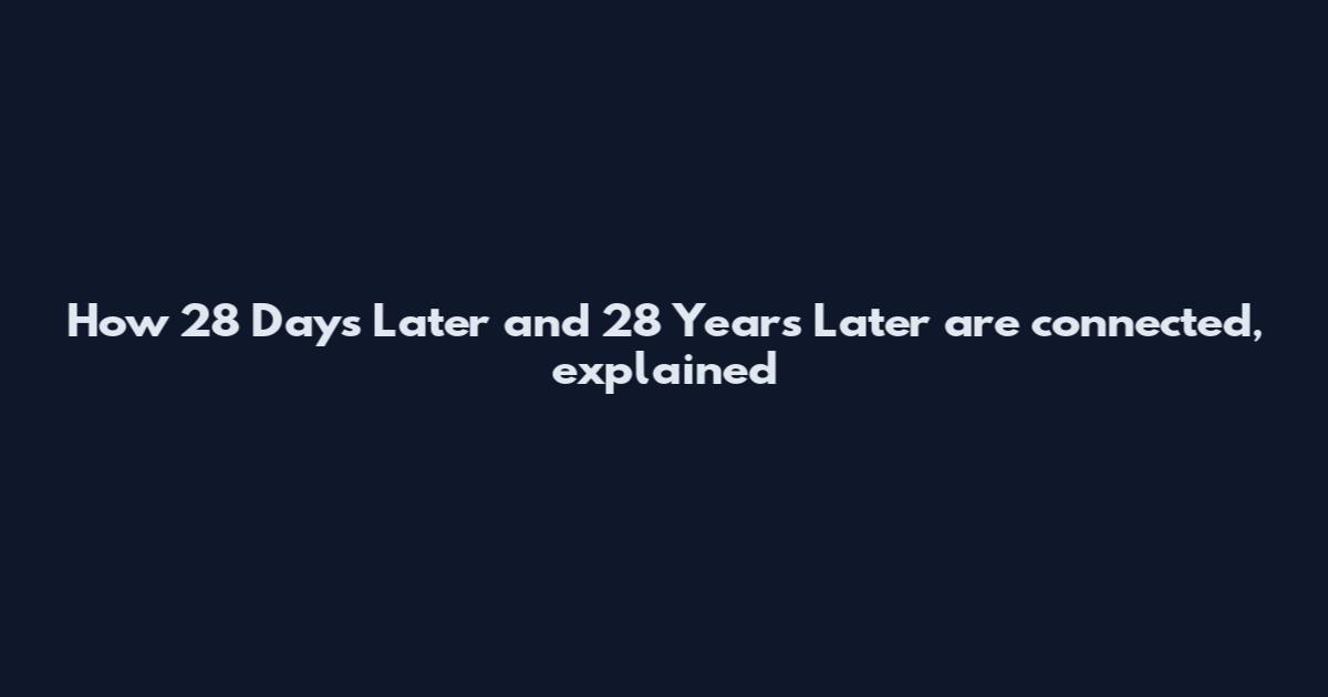 How 28 Days Later and 28 Years Later are connected, explained