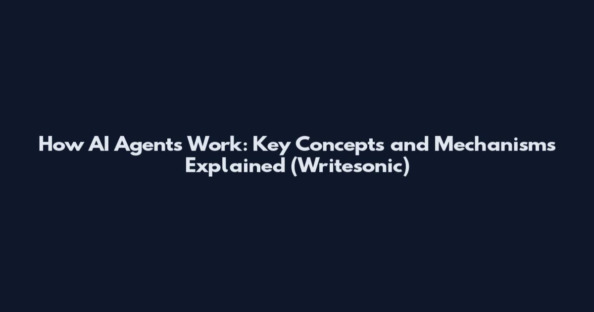 How AI Agents Work: Key Concepts and Mechanisms Explained (Writesonic)