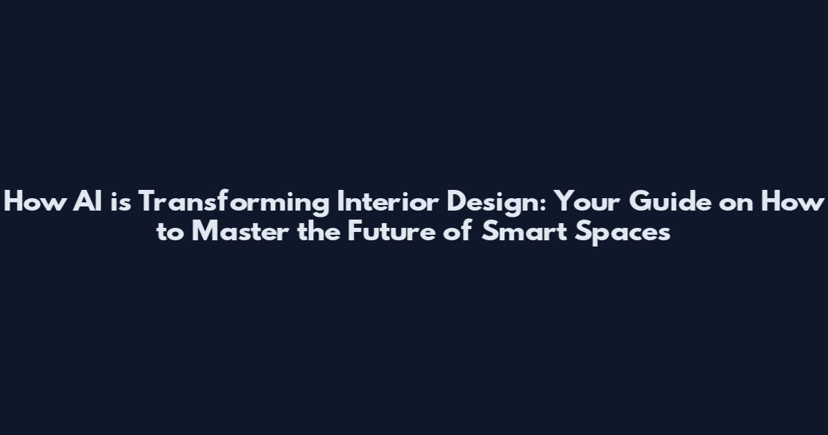 How AI is Transforming Interior Design: Your Guide on How to Master the Future of Smart Spaces