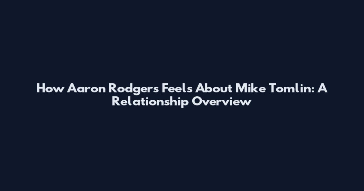 How Aaron Rodgers Feels About Mike Tomlin: A Relationship Overview