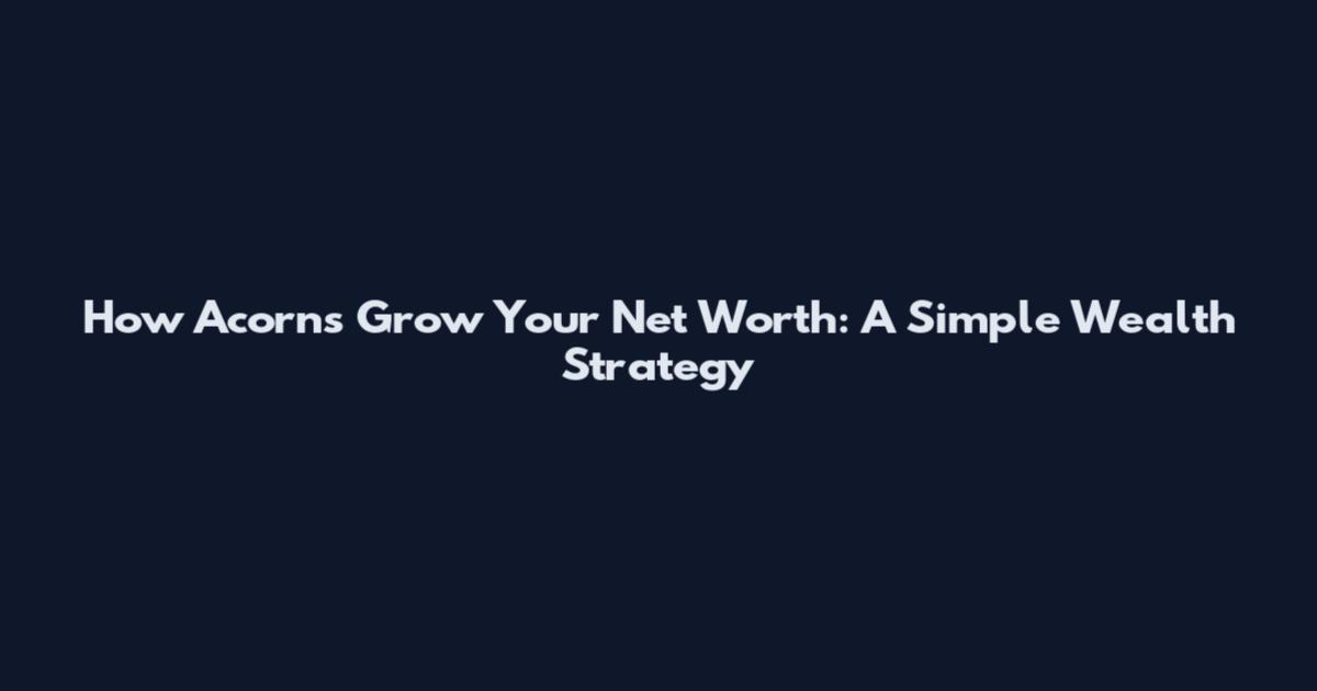 How Acorns Grow Your Net Worth: A Simple Wealth Strategy