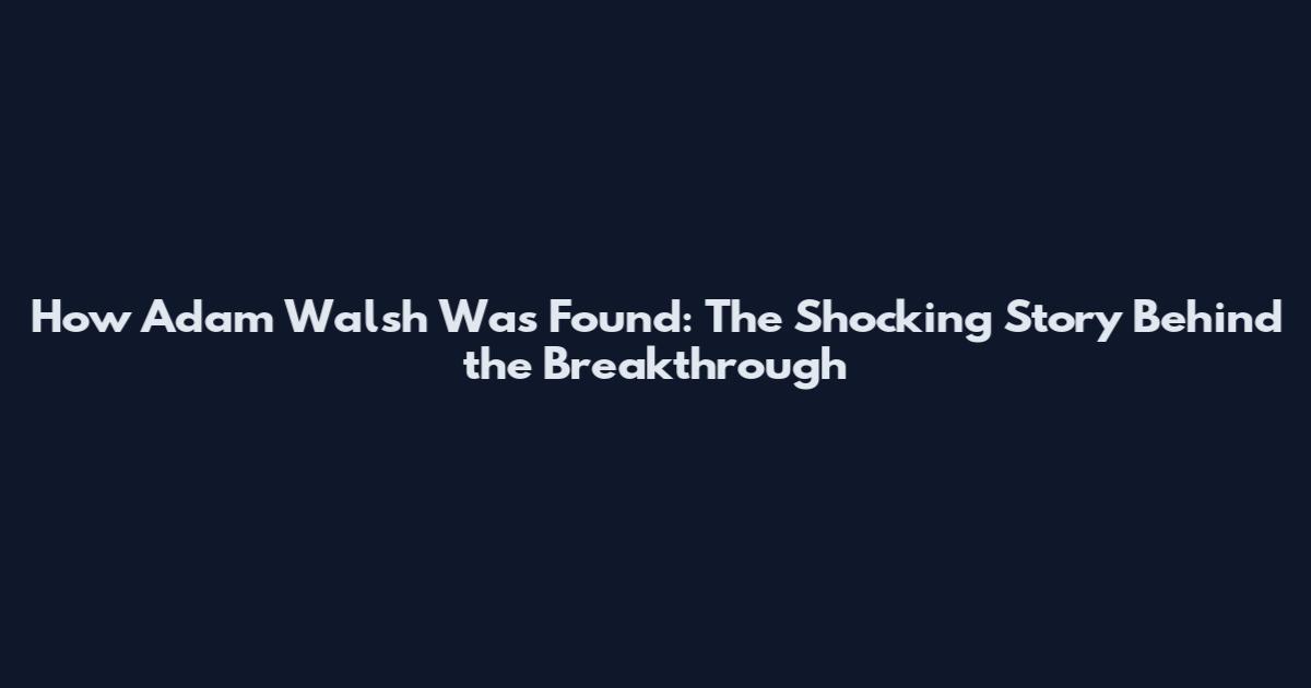 How Adam Walsh Was Found: The Shocking Story Behind the Breakthrough