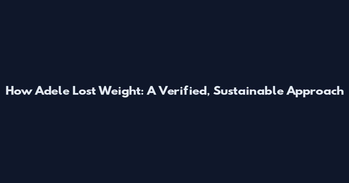 How Adele Lost Weight: A Verified, Sustainable Approach