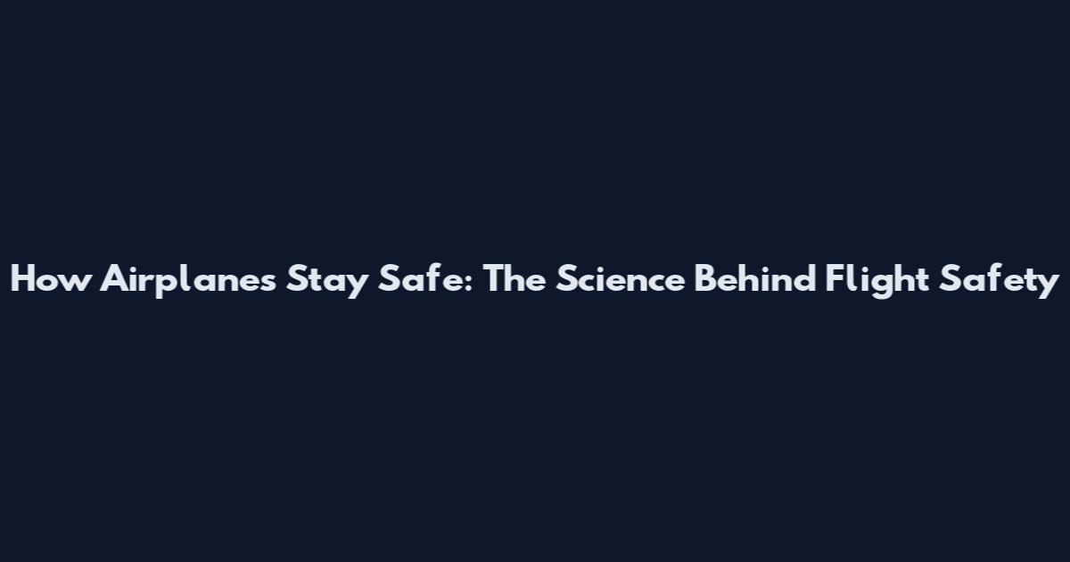 How Airplanes Stay Safe: The Science Behind Flight Safety