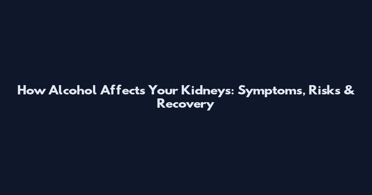How Alcohol Affects Your Kidneys: Symptoms, Risks & Recovery