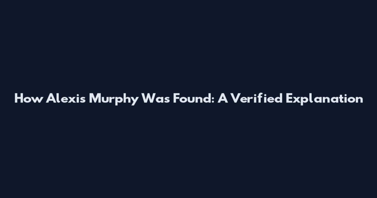 How Alexis Murphy Was Found: A Verified Explanation