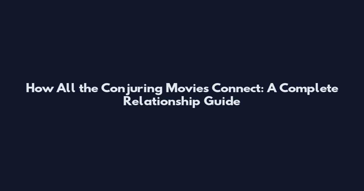 How All the Conjuring Movies Connect: A Complete Relationship Guide